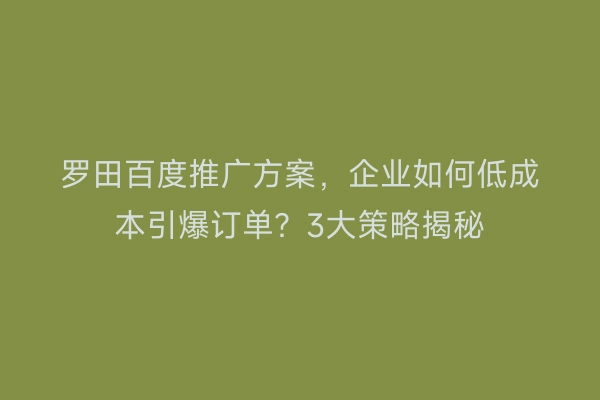 罗田百度推广方案，企业如何低成本引爆订单？3大策略揭秘