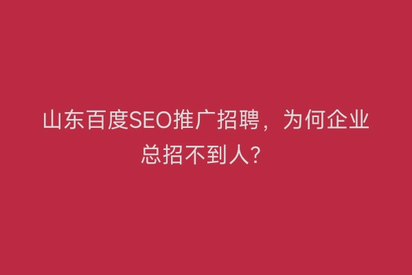 山东百度SEO推广招聘，为何企业总招不到人？