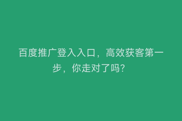 百度推广登入入口，高效获客第一步，你走对了吗？