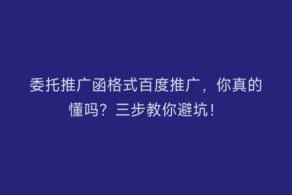委托推广函格式百度推广，你真的懂吗？三步教你避坑！