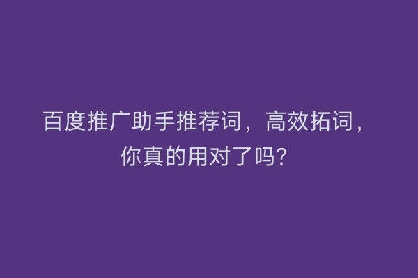 百度推广助手推荐词，高效拓词，你真的用对了吗？