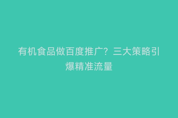 有机食品做百度推广？三大策略引爆精准流量