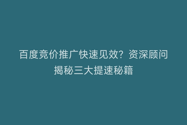 百度竞价推广快速见效?资深顾问揭秘三大提速秘籍