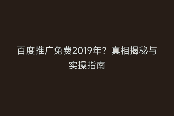 百度推广免费2019年？真相揭秘与实操指南