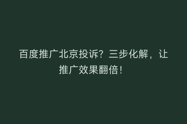 百度推广北京投诉？三步化解，让推广效果翻倍！
