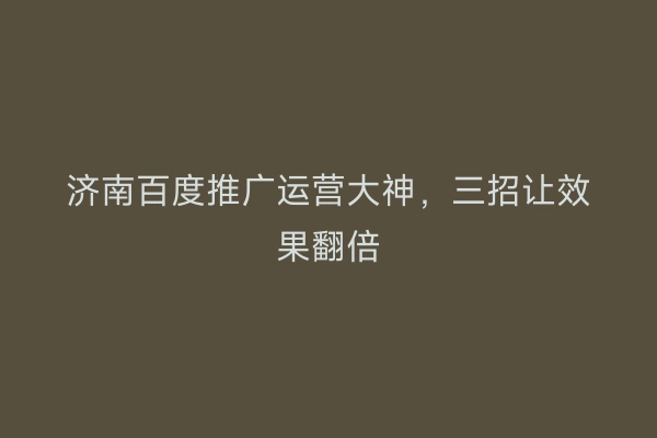 济南百度推广运营大神，三招让效果翻倍