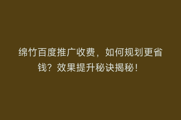 绵竹百度推广收费，如何规划更省钱？效果提升秘诀揭秘！