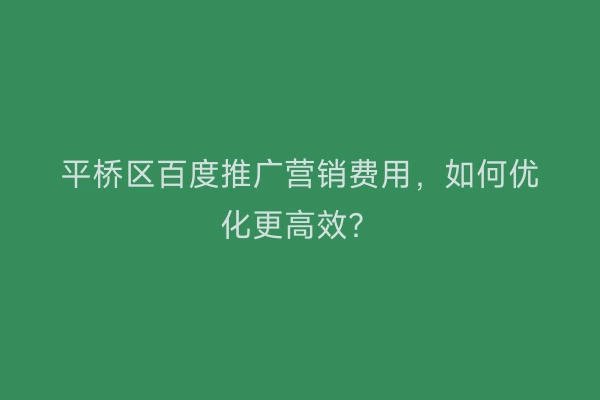 平桥区百度推广营销费用，如何优化更高效？