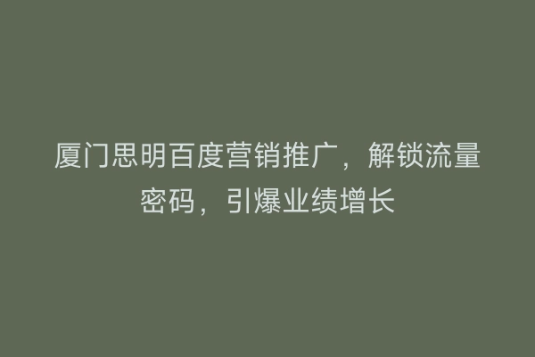 厦门思明百度营销推广，解锁流量密码，引爆业绩增长