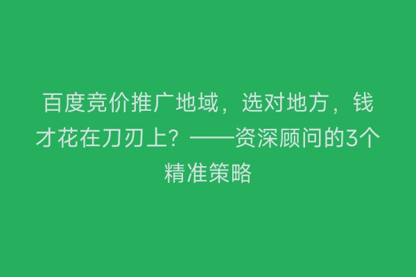 百度竞价推广地域，选对地方，钱才花在刀刃上？——资深顾问的3个精准策略