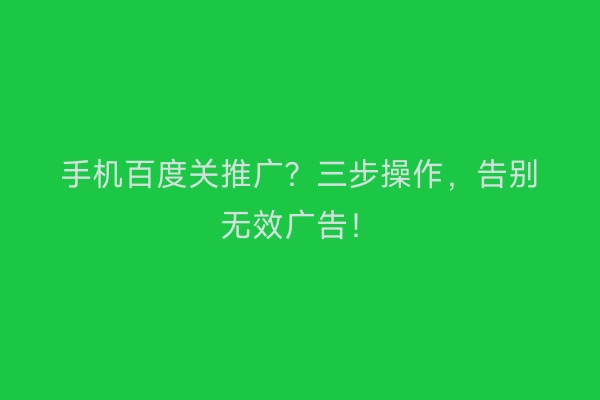 手机百度关推广？三步操作，告别无效广告！