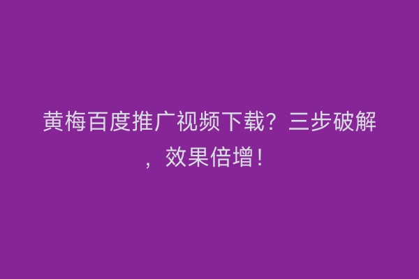 黄梅百度推广视频下载？三步破解，效果倍增！