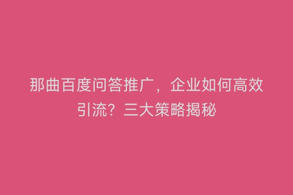 那曲百度问答推广，企业如何高效引流？三大策略揭秘