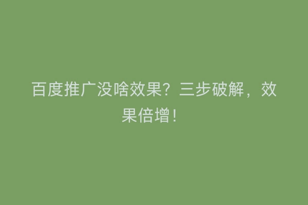 百度推广没啥效果？三步破解，效果倍增！