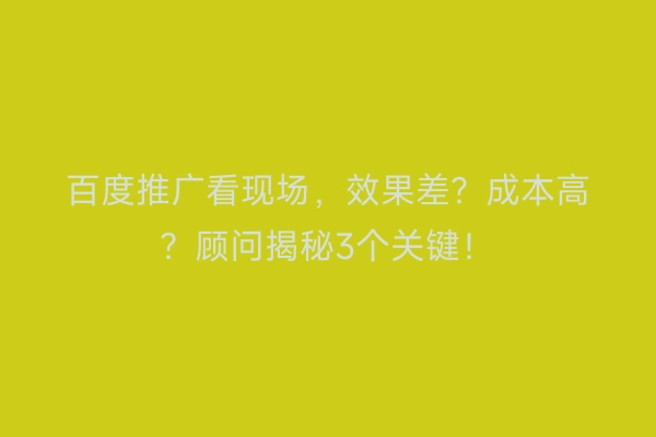 百度推广看现场，效果差？成本高？顾问揭秘3个关键！