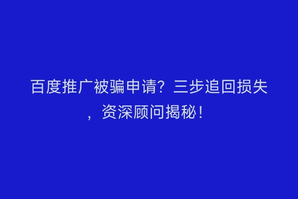 百度推广被骗申请？三步追回损失，资深顾问揭秘！