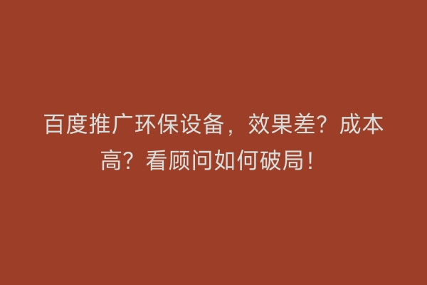 百度推广环保设备，效果差？成本高？看顾问如何破局！
