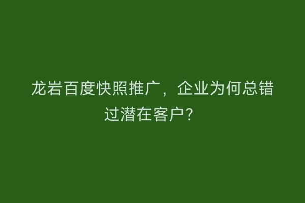 龙岩百度快照推广，企业为何总错过潜在客户？