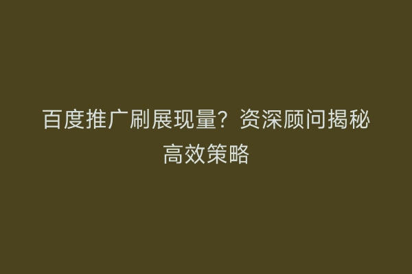 百度推广刷展现量？资深顾问揭秘高效策略