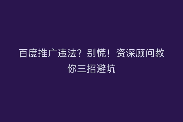 百度推广违法？别慌！资深顾问教你三招避坑