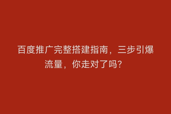 百度推广完整搭建指南，三步引爆流量，你走对了吗？