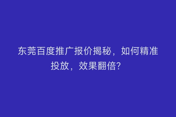 东莞百度推广报价揭秘，如何精准投放，效果翻倍？