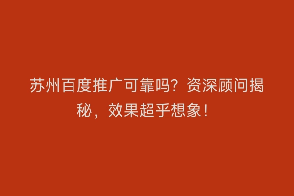 苏州百度推广可靠吗？资深顾问揭秘，效果超乎想象！