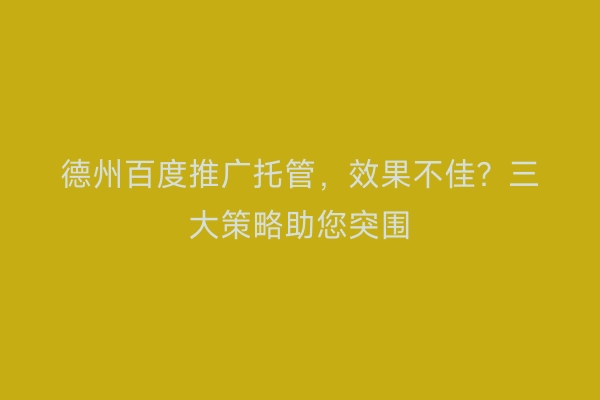 德州百度推广托管，效果不佳？三大策略助您突围