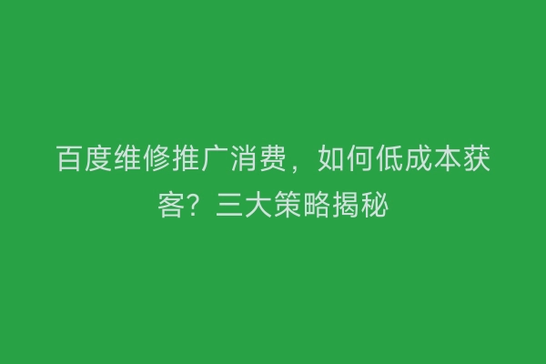 百度维修推广消费，如何低成本获客？三大策略揭秘