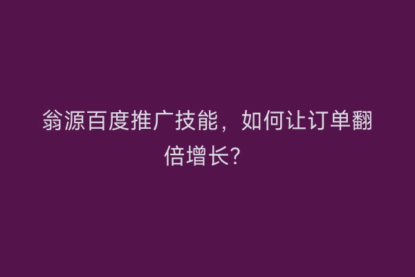 翁源百度推广技能，如何让订单翻倍增长？