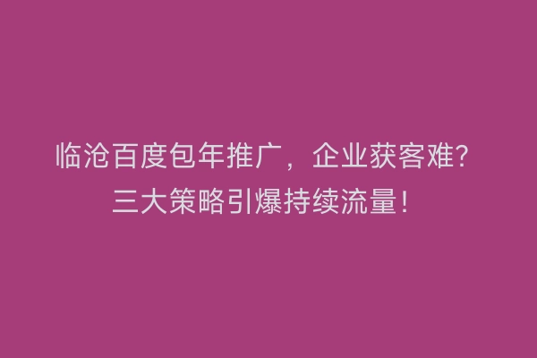 临沧百度包年推广，企业获客难？三大策略引爆持续流量！