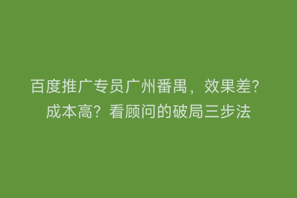 百度推广专员广州番禺，效果差？成本高？看顾问的破局三步法