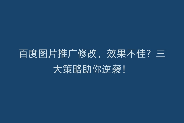 百度图片推广修改，效果不佳？三大策略助你逆袭！