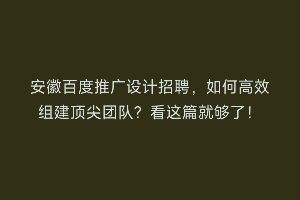 安徽百度推广设计招聘，如何高效组建顶尖团队？看这篇就够了！