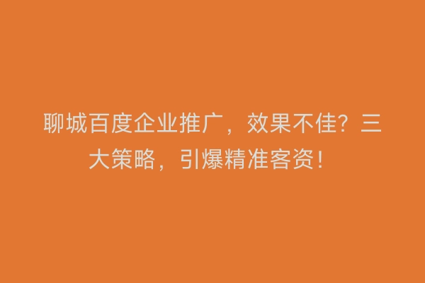 聊城百度企业推广，效果不佳？三大策略，引爆精准客资！