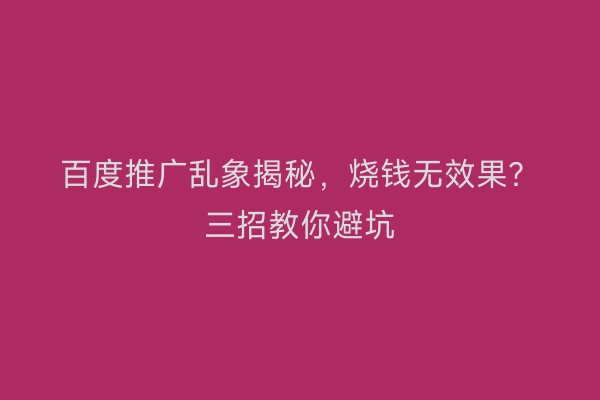 百度推广乱象揭秘，烧钱无效果？三招教你避坑