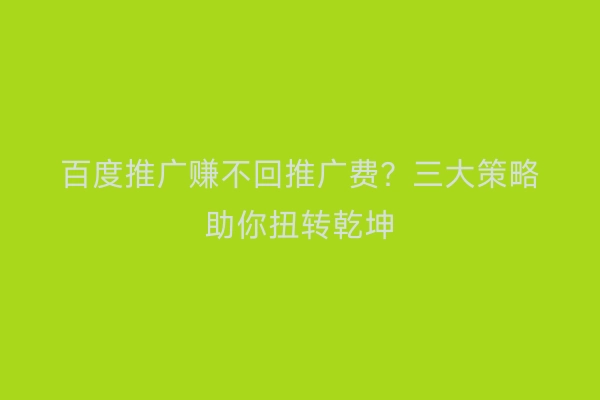 百度推广赚不回推广费？三大策略助你扭转乾坤