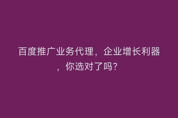 百度推广业务代理，企业增长利器，你选对了吗？