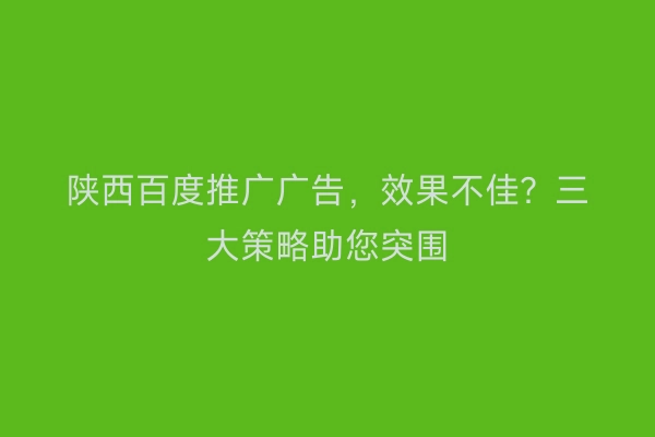 陕西百度推广广告，效果不佳？三大策略助您突围