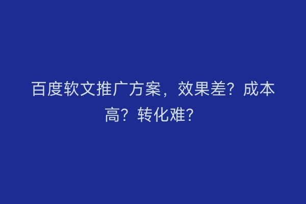 百度软文推广方案，效果差？成本高？转化难？