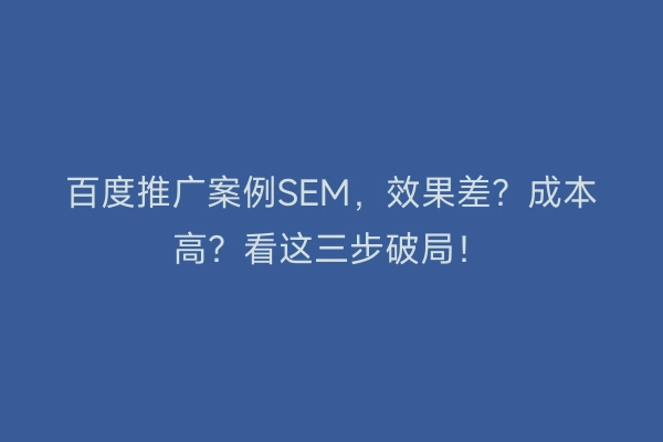 百度推广案例SEM，效果差？成本高？看这三步破局！