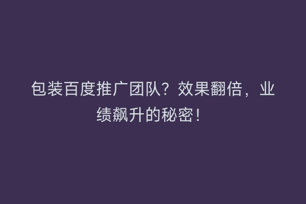 包装百度推广团队？效果翻倍，业绩飙升的秘密！