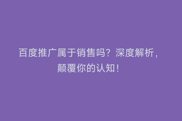 百度推广属于销售吗？深度解析，颠覆你的认知！
