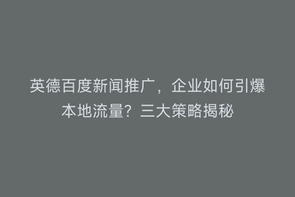 英德百度新闻推广，企业如何引爆本地流量？三大策略揭秘