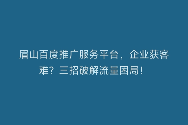 眉山百度推广服务平台，企业获客难？三招破解流量困局！