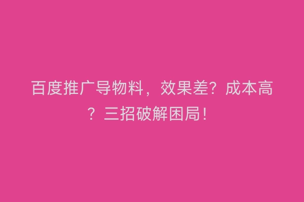 百度推广导物料，效果差？成本高？三招破解困局！