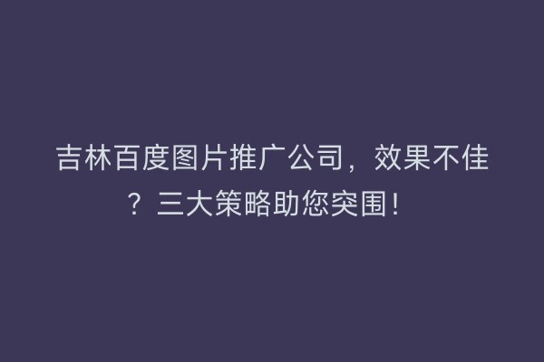 吉林百度图片推广公司，效果不佳？三大策略助您突围！