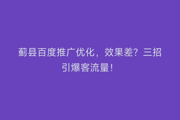 蓟县百度推广优化，效果差？三招引爆客流量！