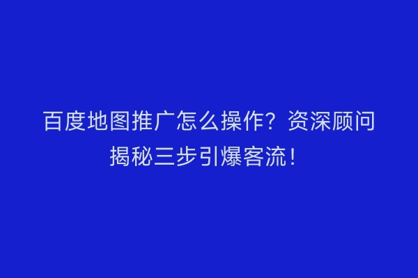 百度地图推广怎么操作？资深顾问揭秘三步引爆客流！