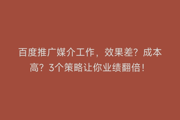 百度推广媒介工作，效果差？成本高？3个策略让你业绩翻倍！